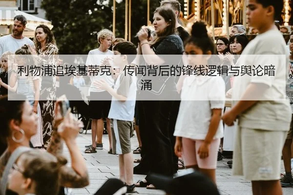 利物浦追埃基蒂克：传闻背后的锋线逻辑与舆论暗涌